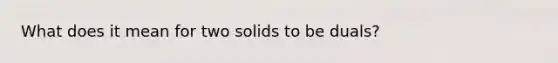 What does it mean for two solids to be duals?