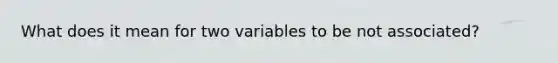 What does it mean for two variables to be not associated?