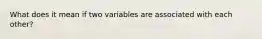 What does it mean if two variables are associated with each other?