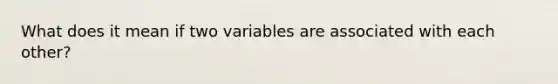 What does it mean if two variables are associated with each other?