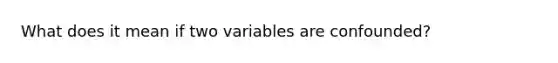 What does it mean if two variables are confounded?