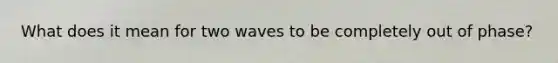 What does it mean for two waves to be completely out of phase?