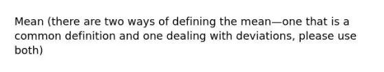 Mean (there are two ways of defining the mean—one that is a common definition and one dealing with deviations, please use both)