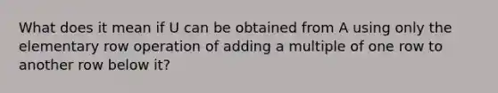 What does it mean if U can be obtained from A using only the elementary row operation of adding a multiple of one row to another row below it?