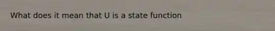 What does it mean that U is a state function