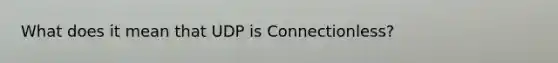 What does it mean that UDP is Connectionless?