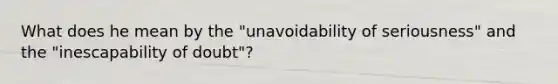 What does he mean by the "unavoidability of seriousness" and the "inescapability of doubt"?