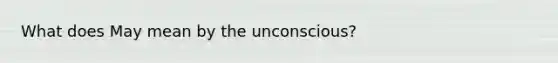 What does May mean by the unconscious?