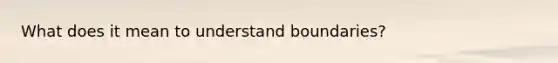 What does it mean to understand boundaries?