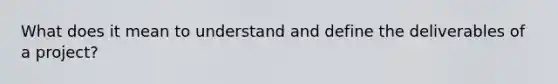 What does it mean to understand and define the deliverables of a project?