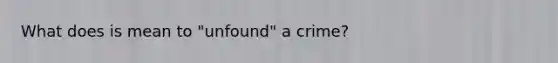 What does is mean to "unfound" a crime?