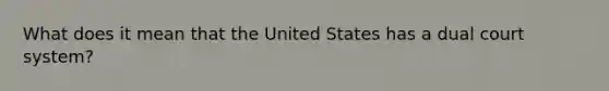 What does it mean that the United States has a dual court system?