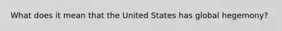 What does it mean that the United States has global hegemony?