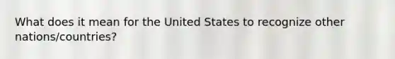 What does it mean for the United States to recognize other nations/countries?