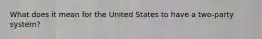 What does it mean for the United States to have a two-party system?