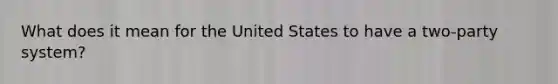 What does it mean for the United States to have a two-party system?