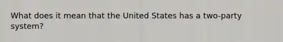 What does it mean that the United States has a two-party system?