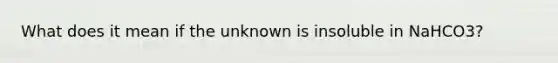 What does it mean if the unknown is insoluble in NaHCO3?