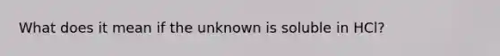 What does it mean if the unknown is soluble in HCl?