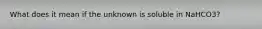 What does it mean if the unknown is soluble in NaHCO3?