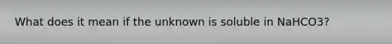 What does it mean if the unknown is soluble in NaHCO3?