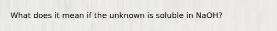 What does it mean if the unknown is soluble in NaOH?