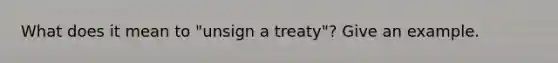 What does it mean to "unsign a treaty"? Give an example.