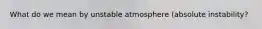 What do we mean by unstable atmosphere (absolute instability?