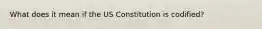 What does it mean if the US Constitution is codified?