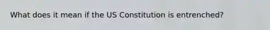 What does it mean if the US Constitution is entrenched?