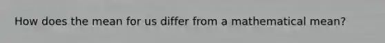 How does the mean for us differ from a mathematical mean?