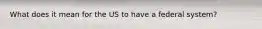 What does it mean for the US to have a federal system?