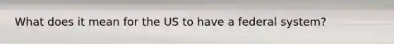 What does it mean for the US to have a federal system?