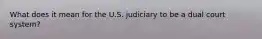 What does it mean for the U.S. judiciary to be a dual court system?