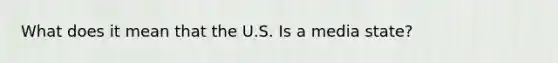 What does it mean that the U.S. Is a media state?