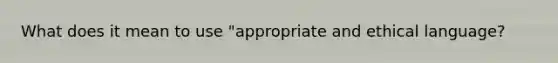 What does it mean to use "appropriate and ethical language?