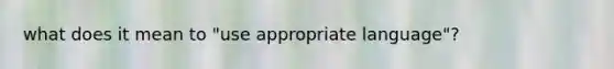 what does it mean to "use appropriate language"?