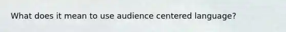 What does it mean to use audience centered language?