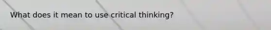 What does it mean to use critical thinking?