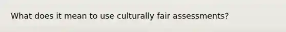 What does it mean to use culturally fair assessments?