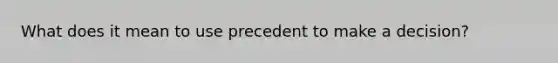 What does it mean to use precedent to make a decision?