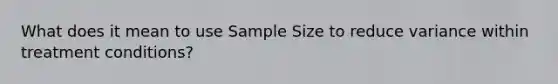 What does it mean to use <a href='https://www.questionai.com/knowledge/km2eMbMMqT-sample-size' class='anchor-knowledge'>sample size</a> to reduce variance within treatment conditions?