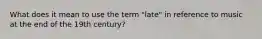 What does it mean to use the term "late" in reference to music at the end of the 19th century?