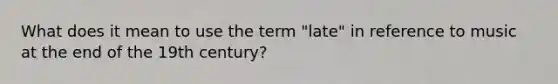 What does it mean to use the term "late" in reference to music at the end of the 19th century?