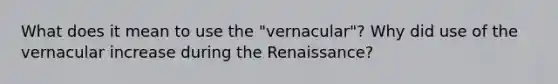 What does it mean to use the "vernacular"? Why did use of the vernacular increase during the Renaissance?