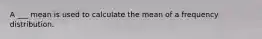 A ___ mean is used to calculate the mean of a frequency distribution.