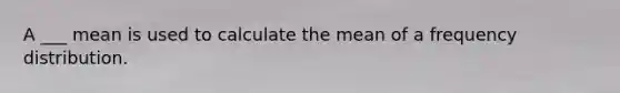 A ___ mean is used to calculate the mean of a frequency distribution.