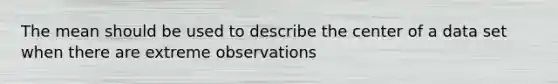 The mean should be used to describe the center of a data set when there are extreme observations