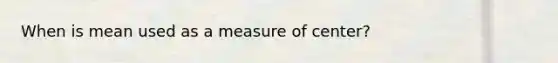 When is mean used as a measure of center?