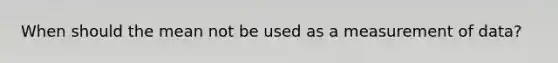 When should the mean not be used as a measurement of data?